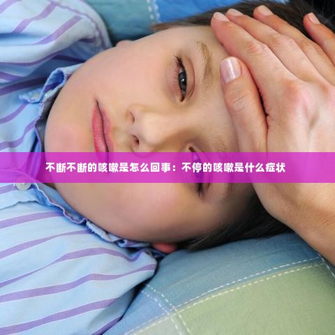 不断不断的咳嗽是怎么回事:不停的咳嗽是什么症状