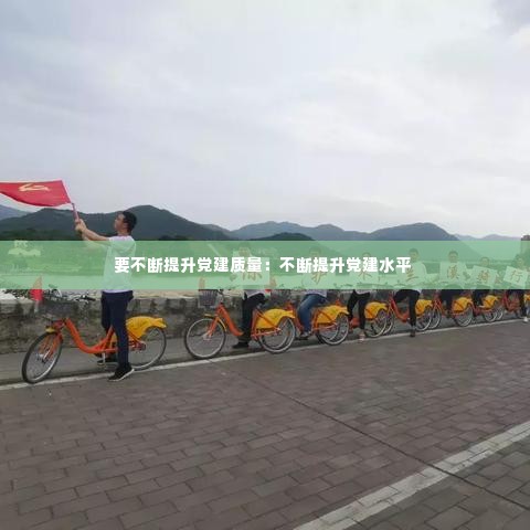 要不断提升党建质量：不断提升党建水平 