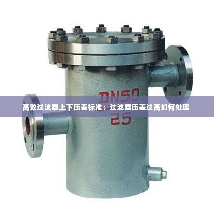 高效过滤器上下压差标准:过滤器压差过高如何处理