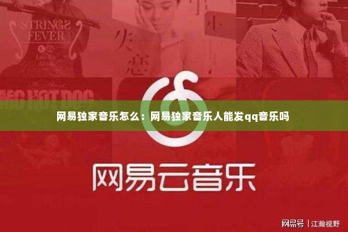 网易独家音乐怎么:网易独家音乐人能发qq音乐吗