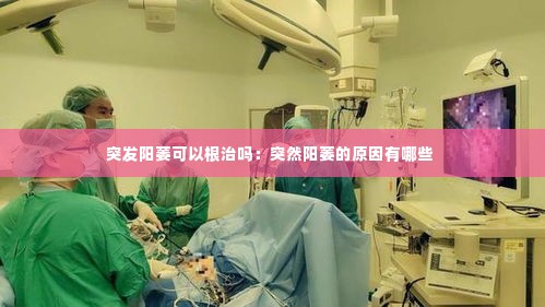 突发阳萎可以根治吗:突然阳萎的原因有哪些