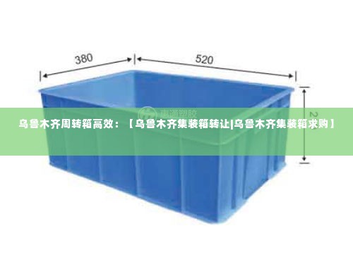 乌鲁木齐周转箱高效:【乌鲁木齐集装箱转让|乌鲁木齐集装箱求购】