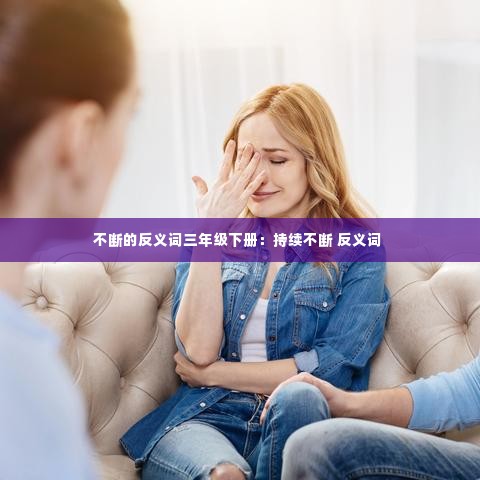 不断的反义词三年级下册:持续不断 反义词