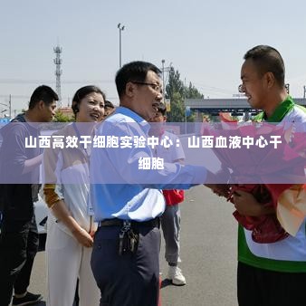 山西高效干细胞实验中心:山西血液中心干细胞