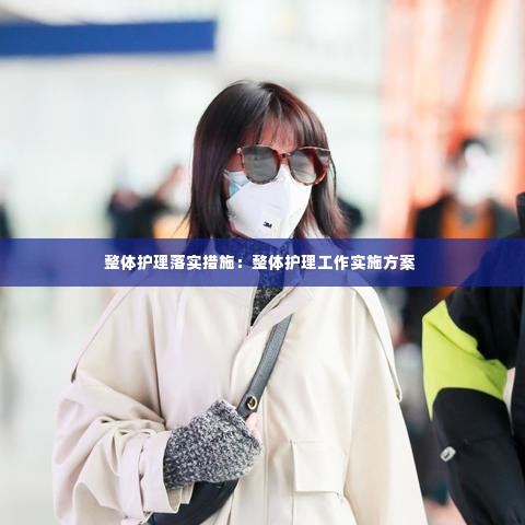 整体护理落实措施:整体护理工作实施方案