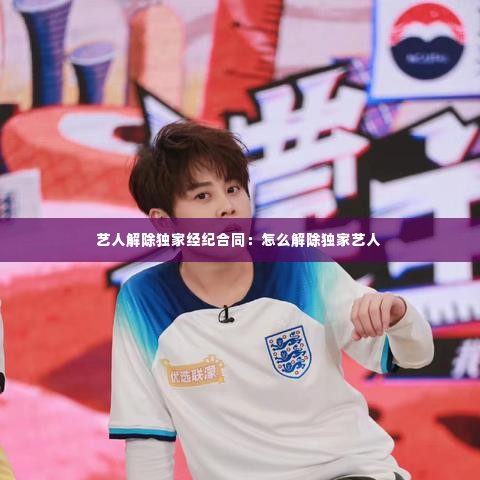 艺人解除独家经纪合同:怎么解除独家艺人