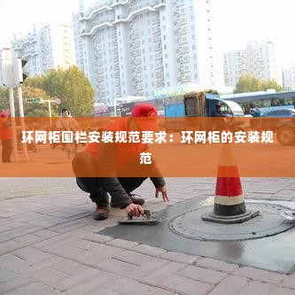 环网柜围栏安装规范要求:环网柜的安装规范