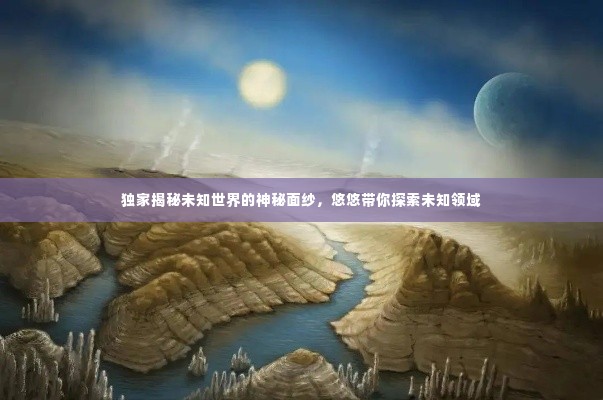 独家揭秘未知世界的神秘面纱,悠悠带你探索未知领域