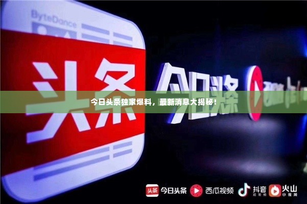 今日头条独家爆料，最新消息大揭秘！