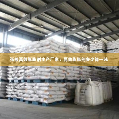 张掖高效膨胀剂生产厂家:高效膨胀剂多少钱一吨