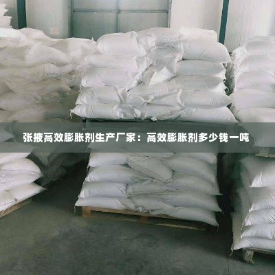 张掖高效膨胀剂生产厂家:高效膨胀剂多少钱一吨