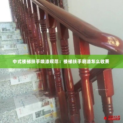 中式楼梯扶手喷漆规范：楼梯扶手刷漆怎么收费 