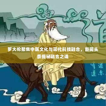 罗大伦聚焦中医文化与现代科技融合,新闻头条揭秘融合之道