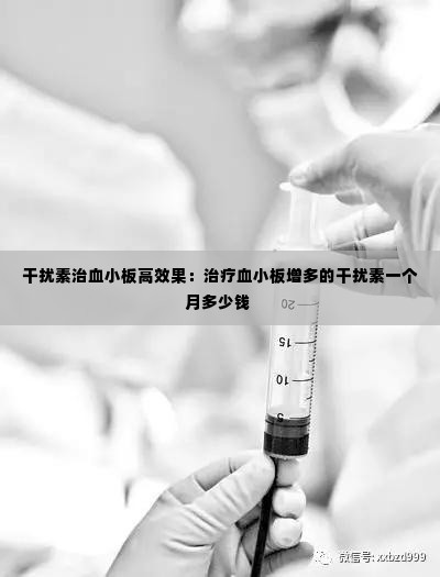 干扰素治血小板高效果：治疗血小板增多的干扰素一个月多少钱 
