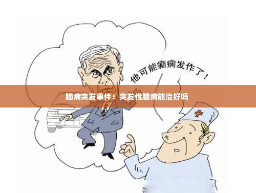 脑病突发事件：突发性脑病能治好吗 