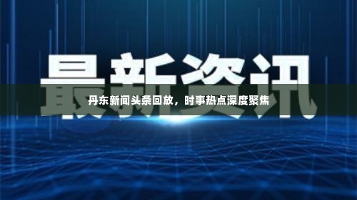丹东新闻头条回放,时事热点深度聚焦