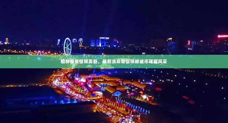 榆林夜景惊艳更新,最新消息带你领略城市璀璨风采