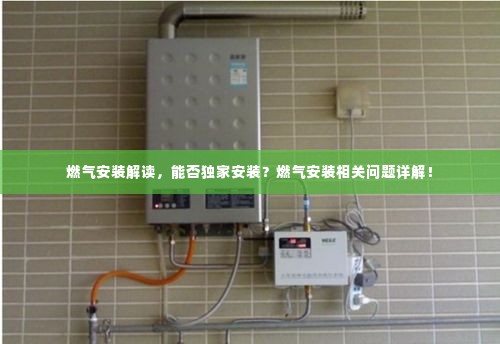 燃气安装解读，能否独家安装？燃气安装相关问题详解！