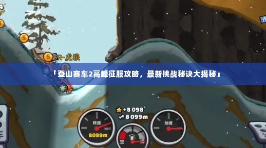 「登山赛车2高峰征服攻略，最新挑战秘诀大揭秘」
