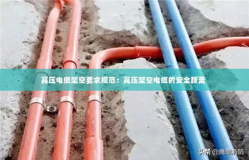 高压电缆架空要求规范:高压架空电缆的安全距离