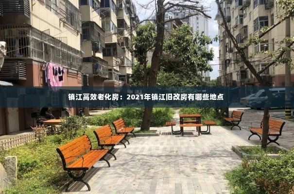 镇江高效老化房:2021年镇江旧改房有哪些地点