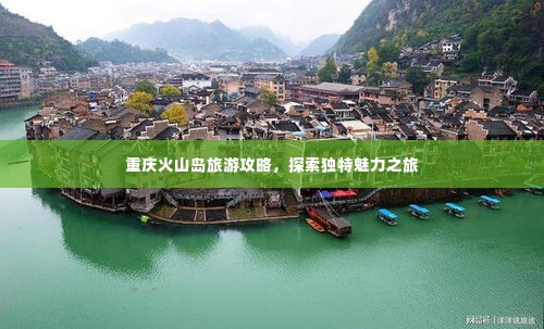 重庆火山岛旅游攻略,探索独特魅力之旅