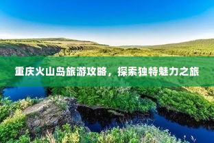 重庆火山岛旅游攻略,探索独特魅力之旅