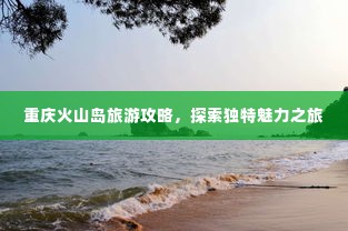 重庆火山岛旅游攻略,探索独特魅力之旅