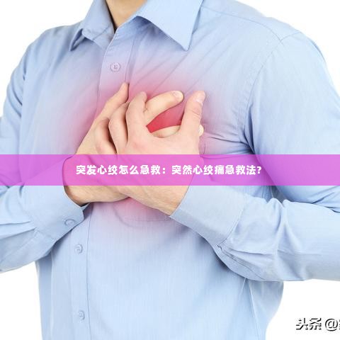 突发心绞怎么急救：突然心绞痛急救法? 