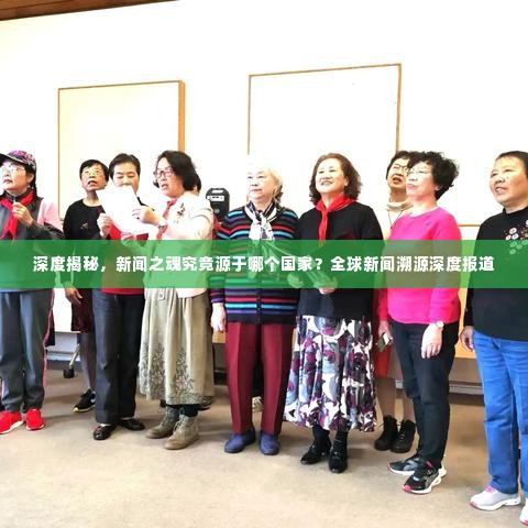 深度揭秘,新闻之魂究竟源于哪个国家?全球新闻溯源深度报道