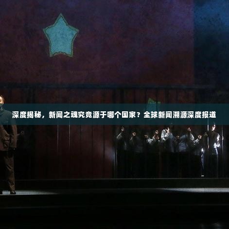 深度揭秘,新闻之魂究竟源于哪个国家?全球新闻溯源深度报道