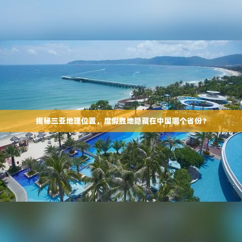 揭秘三亚地理位置，度假胜地隐藏在中国哪个省份？