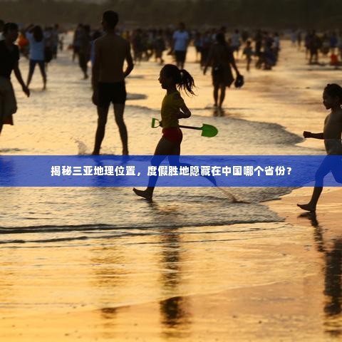 揭秘三亚地理位置,度假胜地隐藏在中国哪个省份?