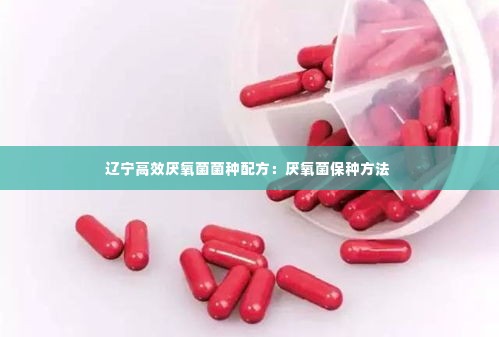 辽宁高效厌氧菌菌种配方:厌氧菌保种方法