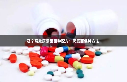 辽宁高效厌氧菌菌种配方:厌氧菌保种方法