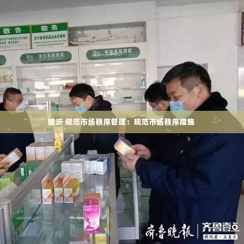 临沂 规范市场秩序管理:规范市场秩序措施