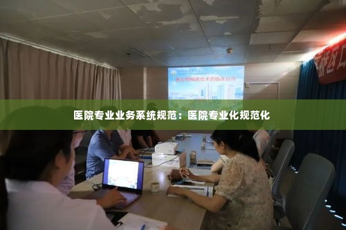 医院专业业务系统规范：医院专业化规范化 