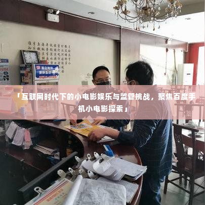 「互联网时代下的小电影娱乐与监管挑战，聚焦百度手机小电影探索」