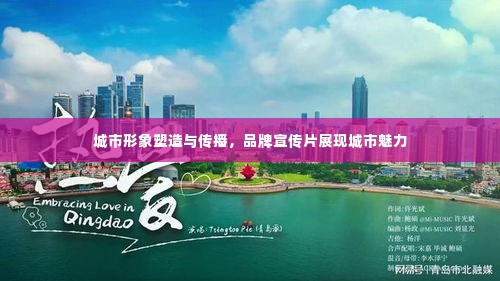 城市形象塑造与传播，品牌宣传片展现城市魅力