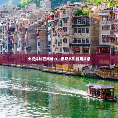央视揭秘云南魅力,展现多彩新闻头条