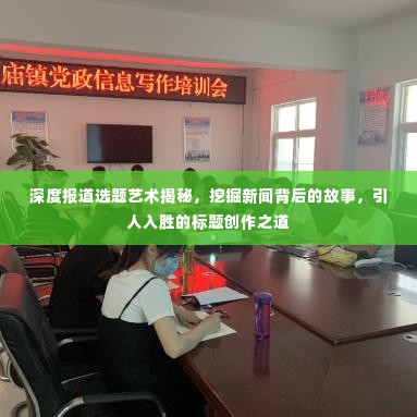 深度报道选题艺术揭秘,挖掘新闻背后的故事,引人入胜的标题创作之道