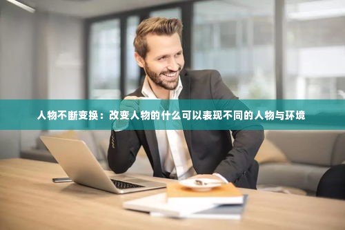 人物不断变换:改变人物的什么可以表现不同的人物与环境