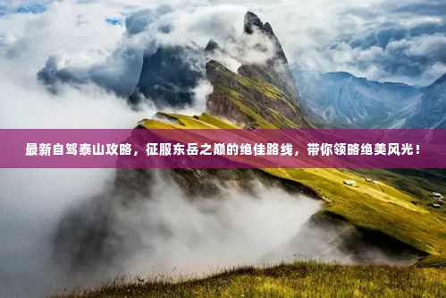 最新自驾泰山攻略,征服东岳之巅的绝佳路线,带你领略绝美风光!