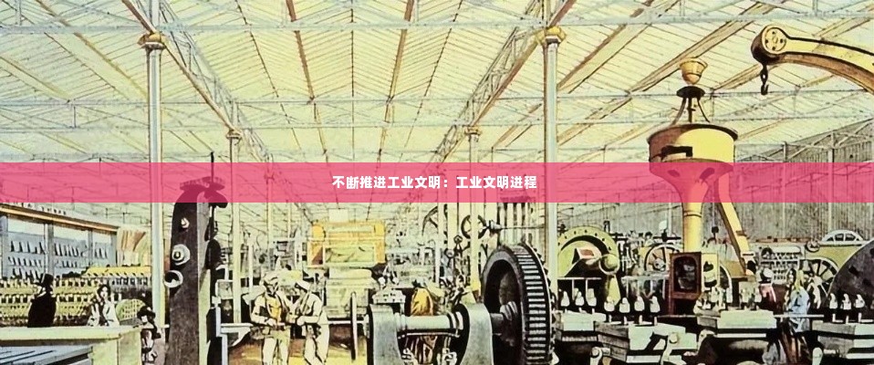 不断推进工业文明:工业文明进程