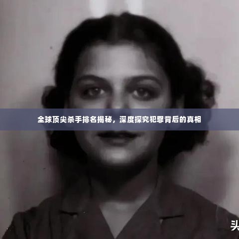 全球顶尖杀手排名揭秘，深度探究犯罪背后的真相