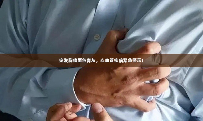 突发胸痛面色青灰,心血管疾病紧急警示!
