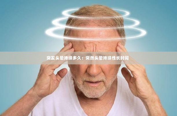 突发头晕持续多久:突然头晕持续性长时间