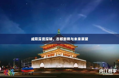 咸阳深度探秘,古都新貌与未来展望