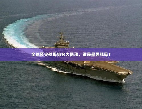 全球顶尖航母排名大揭秘,谁是最强舰母?