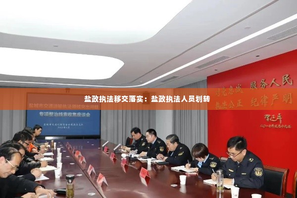 盐政执法移交落实:盐政执法人员划转